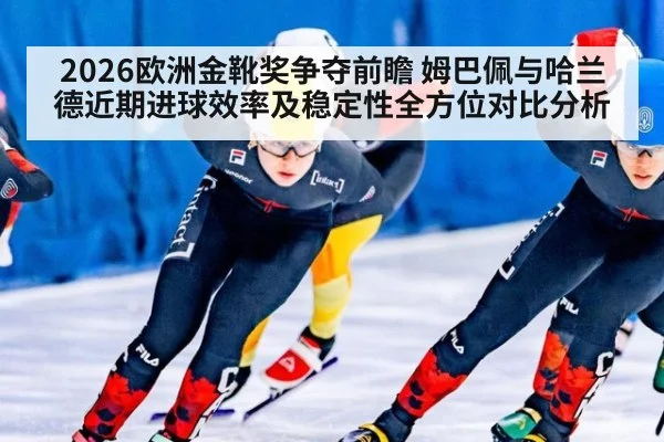 2026欧洲金靴奖争夺前瞻 姆巴佩与哈兰德近期进球效率及稳定性全方位对比分析