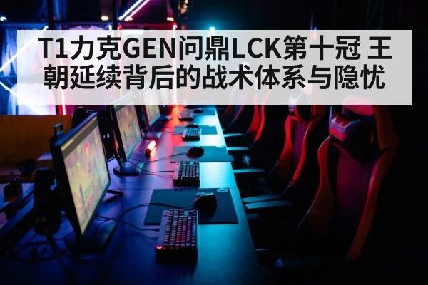 T1力克GEN问鼎LCK第十冠 王朝延续背后的战术体系与隐忧