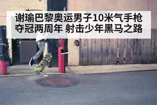 谢瑜巴黎奥运男子10米气手枪夺冠两周年 射击少年黑马之路