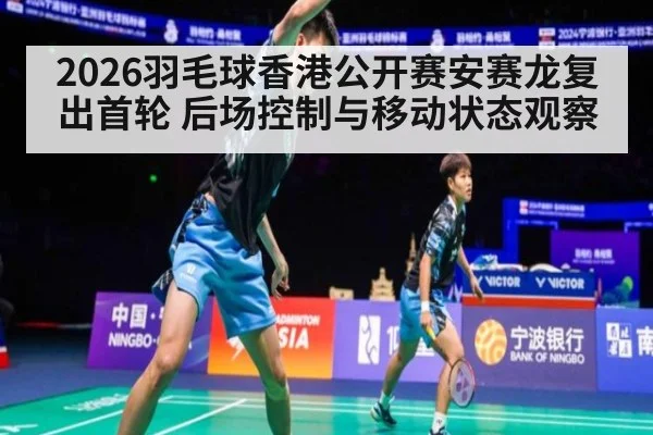 2026羽毛球香港公开赛安赛龙复出首轮 后场控制与移动状态观察